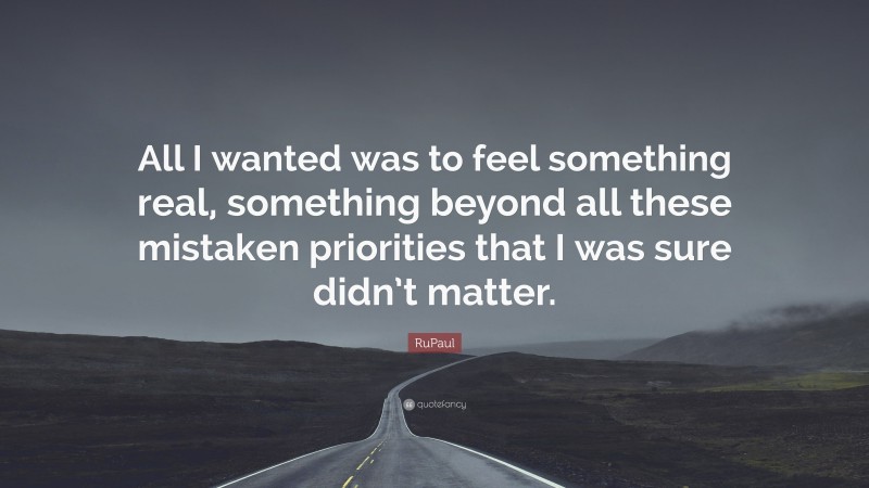 RuPaul Quote: “All I wanted was to feel something real, something beyond all these mistaken priorities that I was sure didn’t matter.”