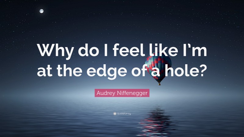 Audrey Niffenegger Quote: “Why do I feel like I’m at the edge of a hole?”