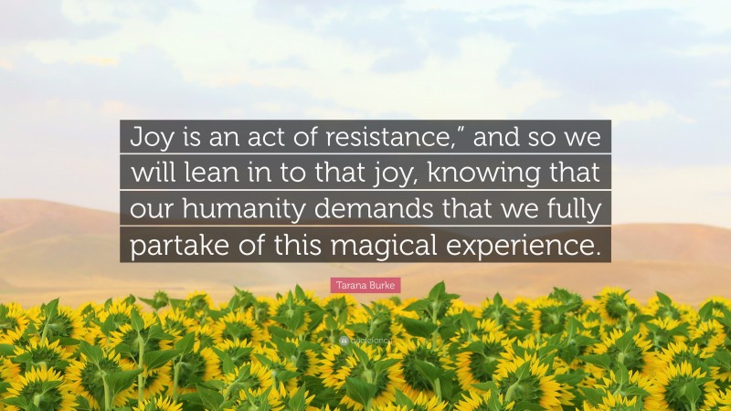 Tarana Burke Quote: “Joy is an act of resistance,” and so we will lean in to that joy, knowing that our humanity demands that we fully partake of this magical experience.”