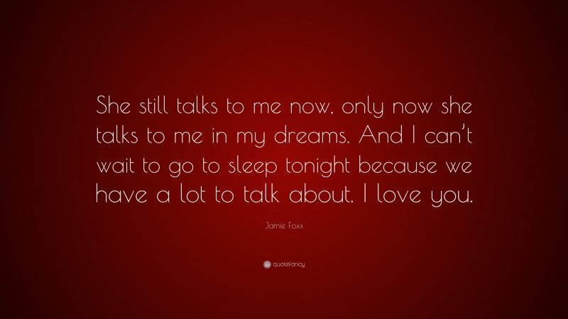 Jamie Foxx Quote: “She still talks to me now, only now she talks to me in my dreams. And I can’t wait to go to sleep tonight because we have a lot to talk about. I love you.”