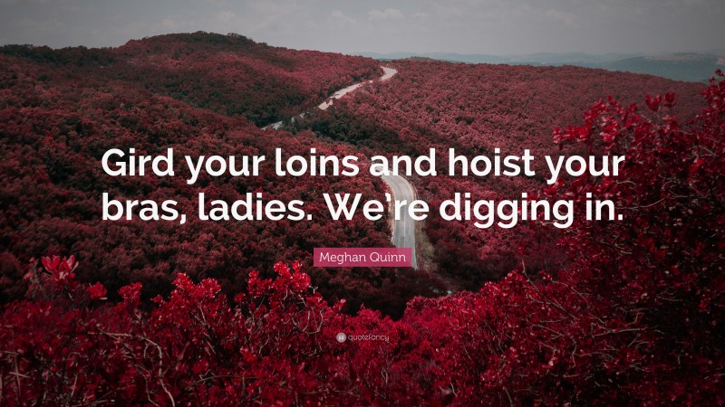 Meghan Quinn Quote: “Gird your loins and hoist your bras, ladies. We’re digging in.”