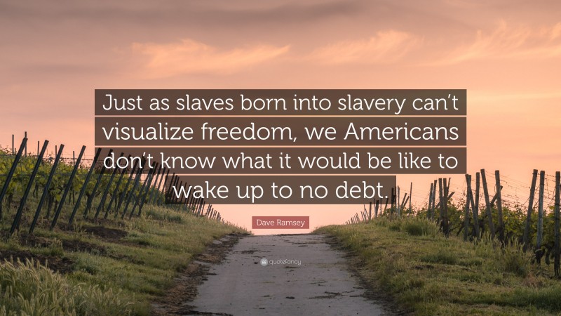 Dave Ramsey Quote: “Just as slaves born into slavery can’t visualize freedom, we Americans don’t know what it would be like to wake up to no debt.”