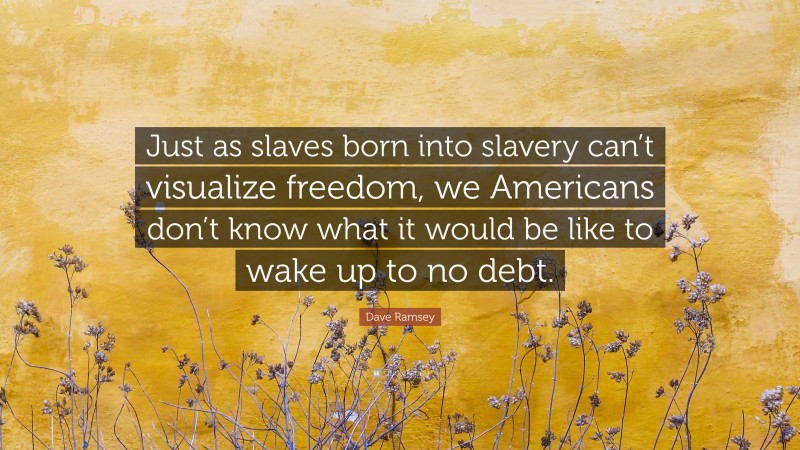 Dave Ramsey Quote: “Just as slaves born into slavery can’t visualize freedom, we Americans don’t know what it would be like to wake up to no debt.”