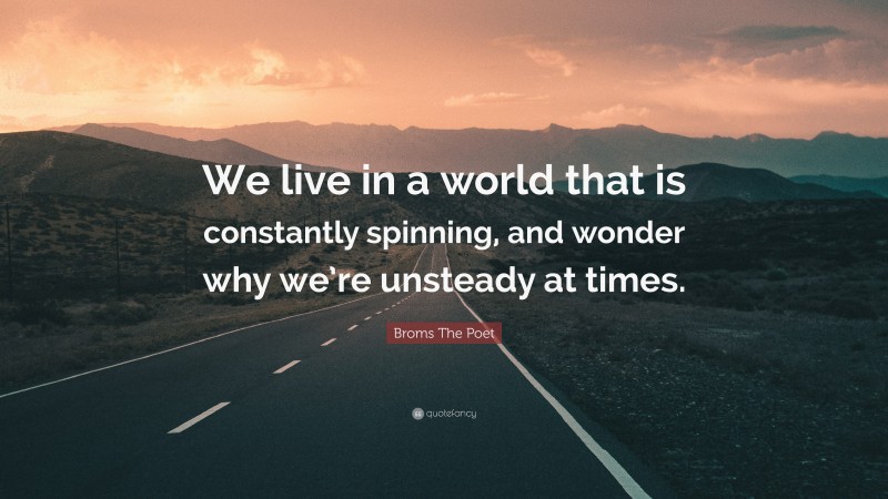 Broms The Poet Quote: “We live in a world that is constantly spinning, and wonder why we’re unsteady at times.”