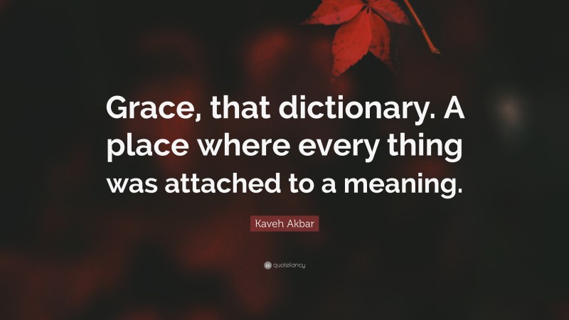 Kaveh Akbar Quote: “Grace, that dictionary. A place where every thing was attached to a meaning.”