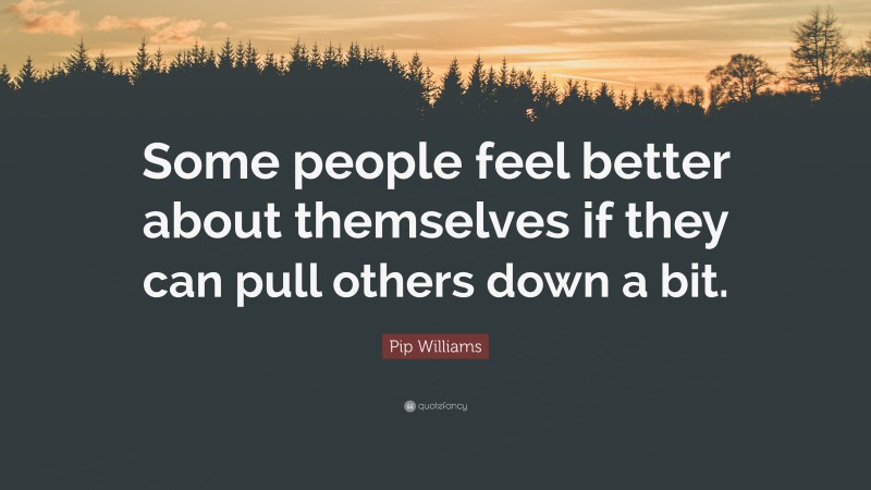 Pip Williams Quote: “Some people feel better about themselves if they can pull others down a bit.”