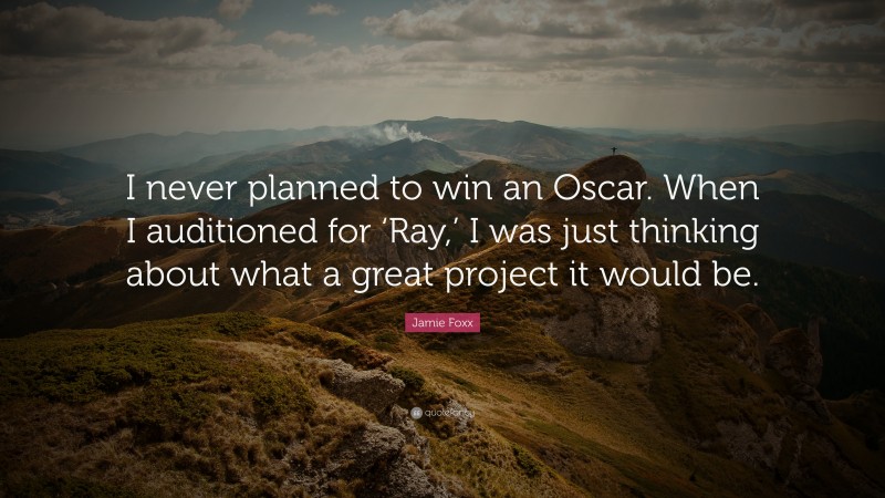 Jamie Foxx Quote: “I never planned to win an Oscar. When I auditioned for ‘Ray,’ I was just thinking about what a great project it would be.”