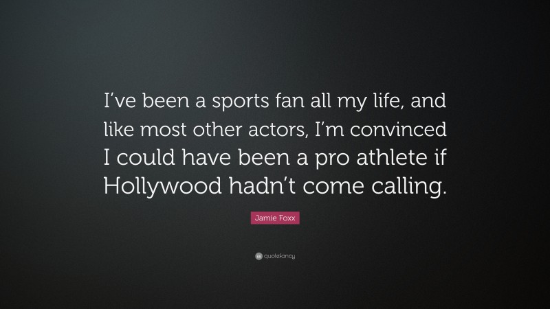 Jamie Foxx Quote: “I’ve been a sports fan all my life, and like most other actors, I’m convinced I could have been a pro athlete if Hollywood hadn’t come calling.”