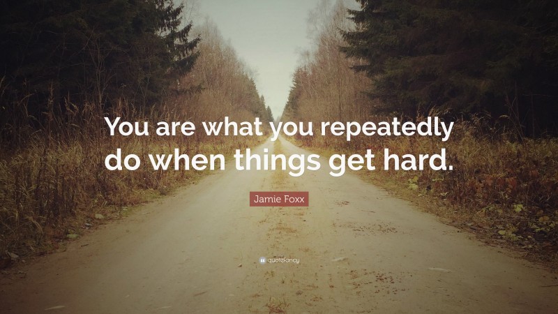 Jamie Foxx Quote: “You are what you repeatedly do when things get hard.”