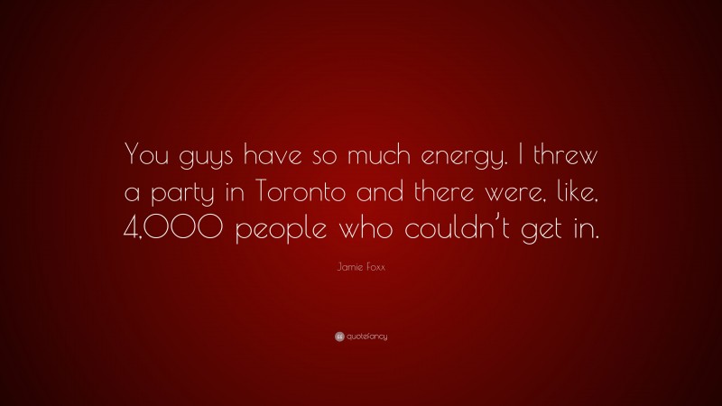 Jamie Foxx Quote: “You guys have so much energy. I threw a party in Toronto and there were, like, 4,000 people who couldn’t get in.”