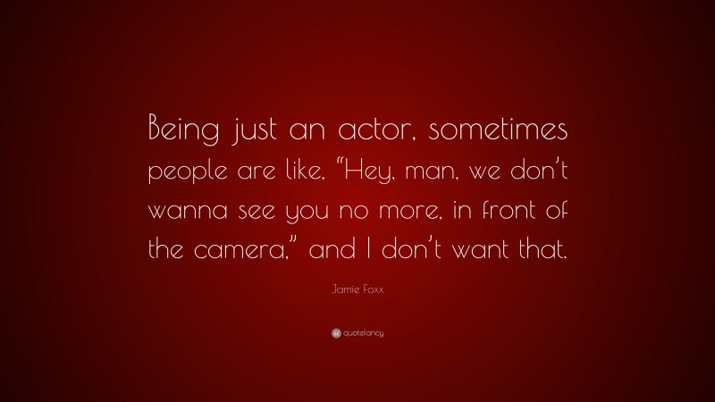 Jamie Foxx Quote: “Being just an actor, sometimes people are like, “Hey, man, we don’t wanna see you no more, in front of the camera,” and I don’t want that.”
