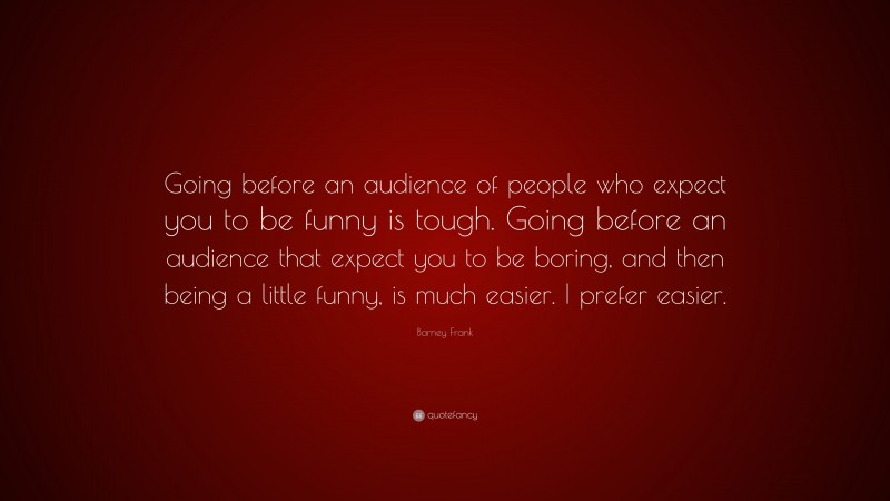 Barney Frank Quote: “Going before an audience of people who expect you to be funny is tough. Going before an audience that expect you to be boring, and then being a little funny, is much easier. I prefer easier.”