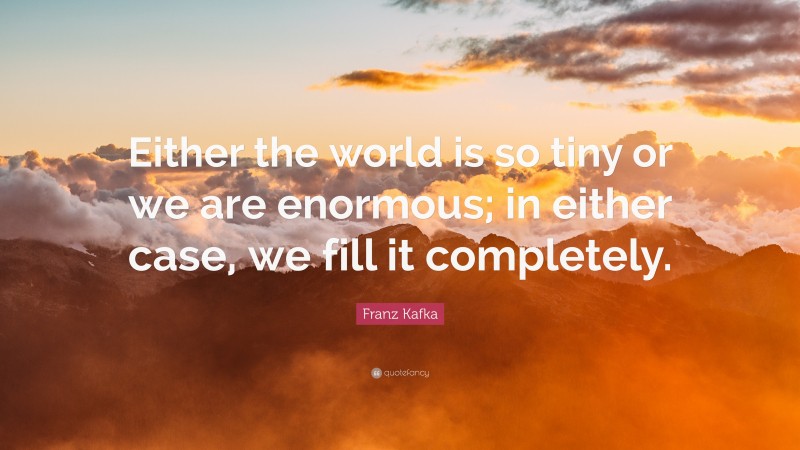 Franz Kafka Quote: “Either the world is so tiny or we are enormous; in either case, we fill it completely.”