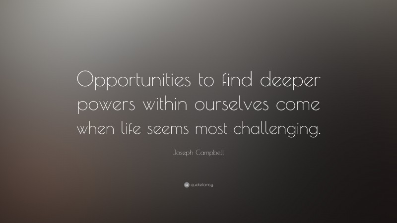 Joseph Campbell Quote: “Opportunities to find deeper powers within ourselves come when life seems most challenging.”