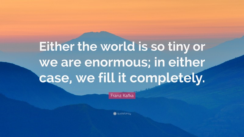 Franz Kafka Quote: “Either the world is so tiny or we are enormous; in either case, we fill it completely.”
