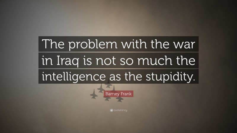 Barney Frank Quote: “The problem with the war in Iraq is not so much the intelligence as the stupidity.”