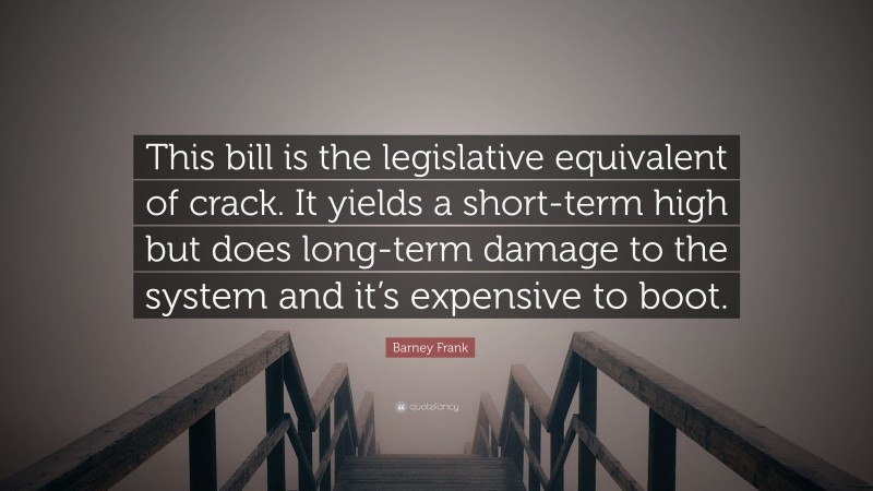 Barney Frank Quote: “This bill is the legislative equivalent of crack. It yields a short-term high but does long-term damage to the system and it’s expensive to boot.”