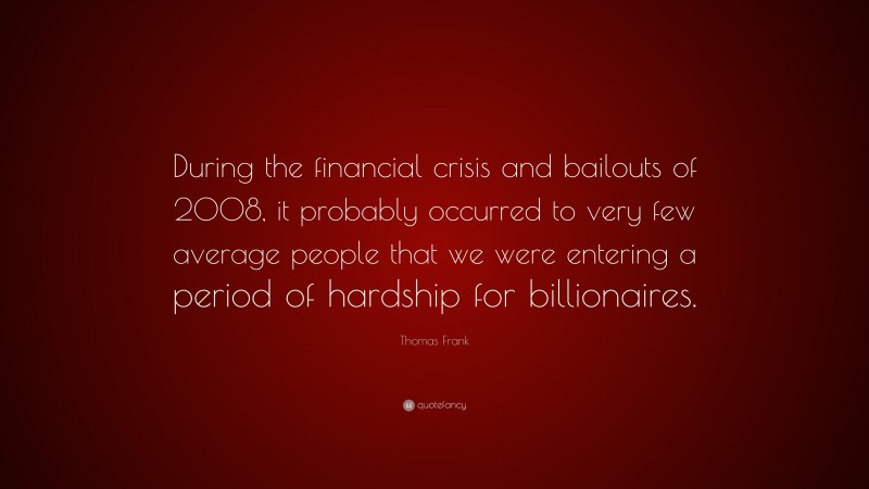 Thomas Frank Quote: “During the financial crisis and bailouts of 2008, it probably occurred to very few average people that we were entering a period of hardship for billionaires.”