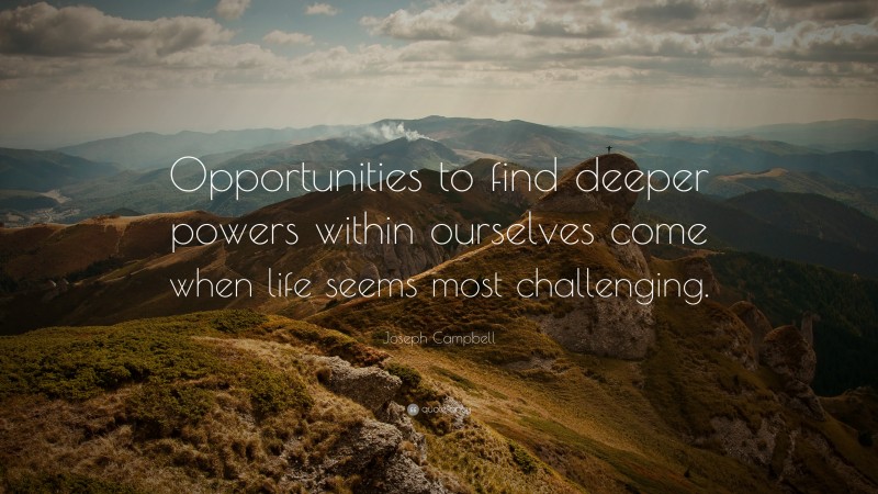 Joseph Campbell Quote: “Opportunities to find deeper powers within ourselves come when life seems most challenging.”