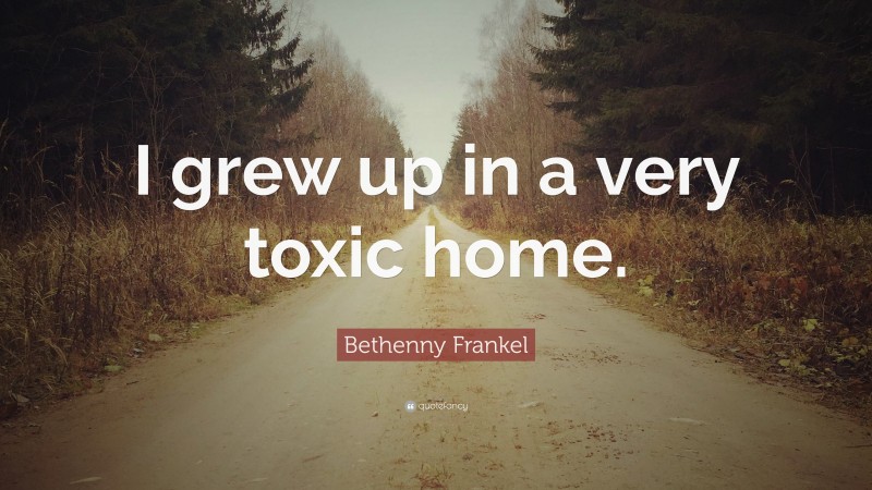 Bethenny Frankel Quote: “I grew up in a very toxic home.”