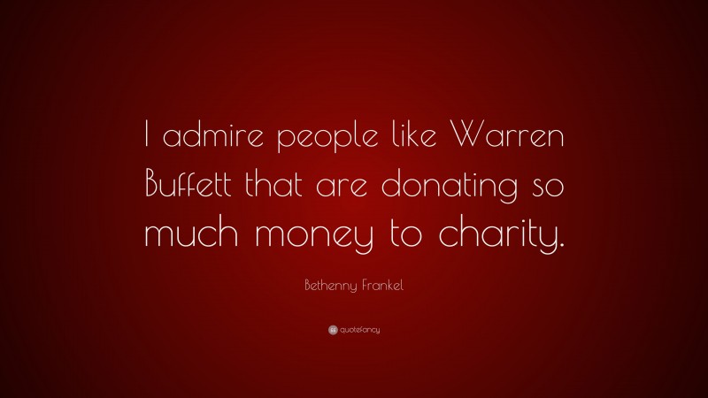 Bethenny Frankel Quote: “I admire people like Warren Buffett that are donating so much money to charity.”