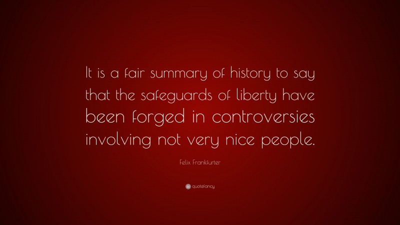 Felix Frankfurter Quote: “It is a fair summary of history to say that the safeguards of liberty have been forged in controversies involving not very nice people.”