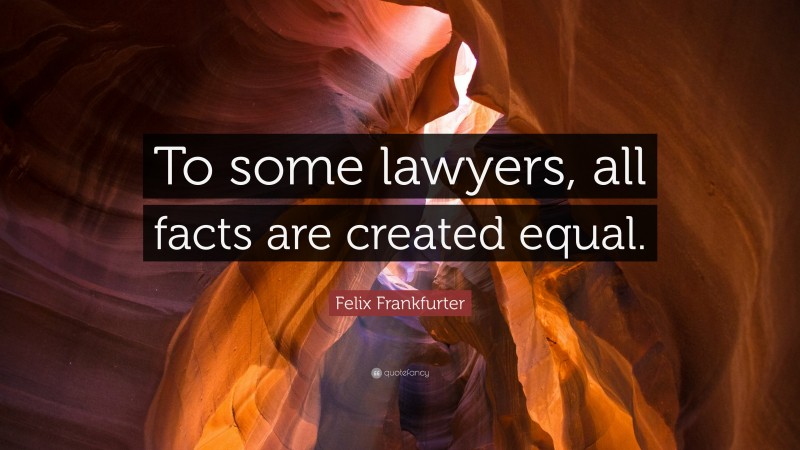 Felix Frankfurter Quote: “To some lawyers, all facts are created equal.”