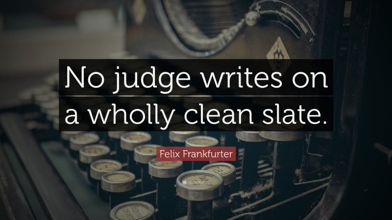 Felix Frankfurter Quote: “No judge writes on a wholly clean slate.”