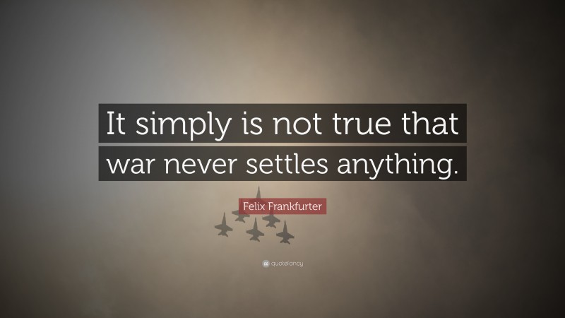 Felix Frankfurter Quote: “It simply is not true that war never settles anything.”