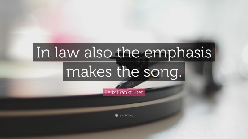 Felix Frankfurter Quote: “In law also the emphasis makes the song.”