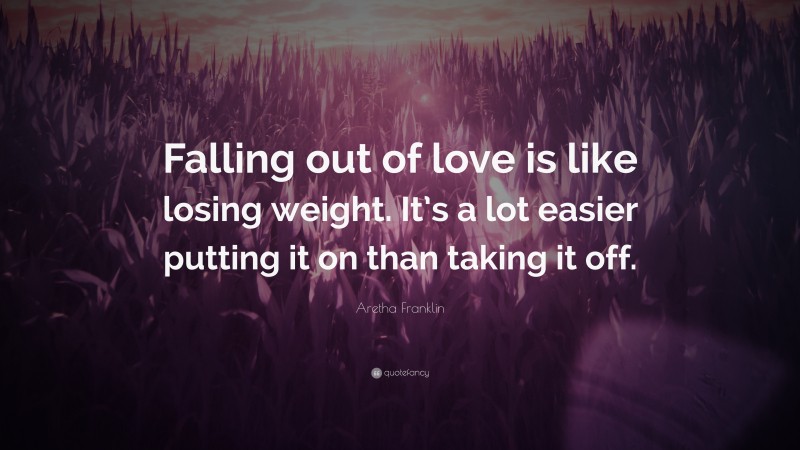 Aretha Franklin Quote: “Falling out of love is like losing weight. It’s a lot easier putting it on than taking it off.”