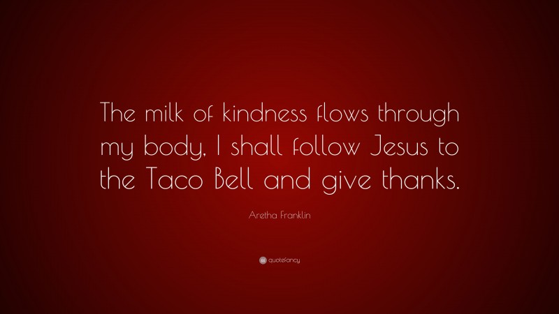 Aretha Franklin Quote: “The milk of kindness flows through my body, I shall follow Jesus to the Taco Bell and give thanks.”