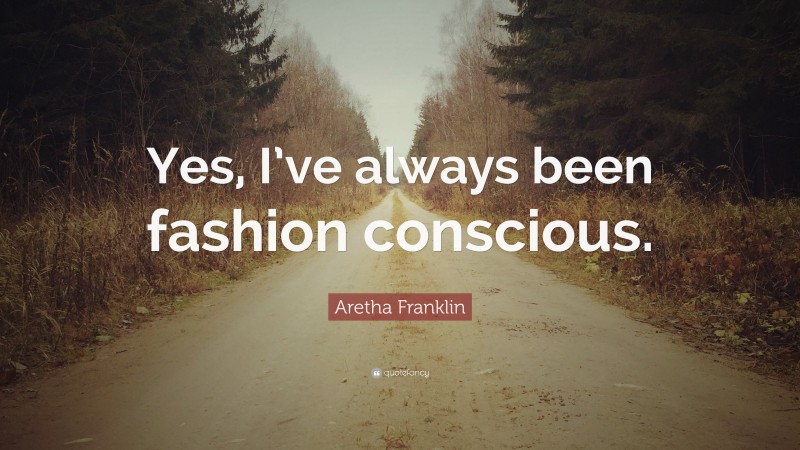 Aretha Franklin Quote: “Yes, I’ve always been fashion conscious.”