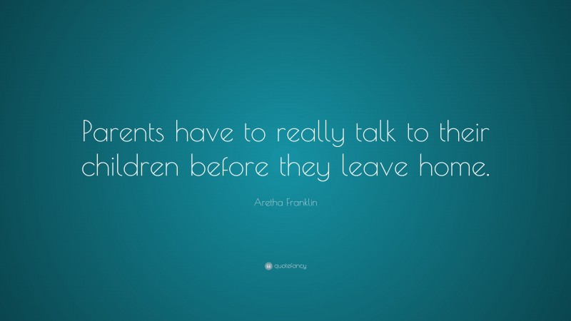 Aretha Franklin Quote: “Parents have to really talk to their children before they leave home.”