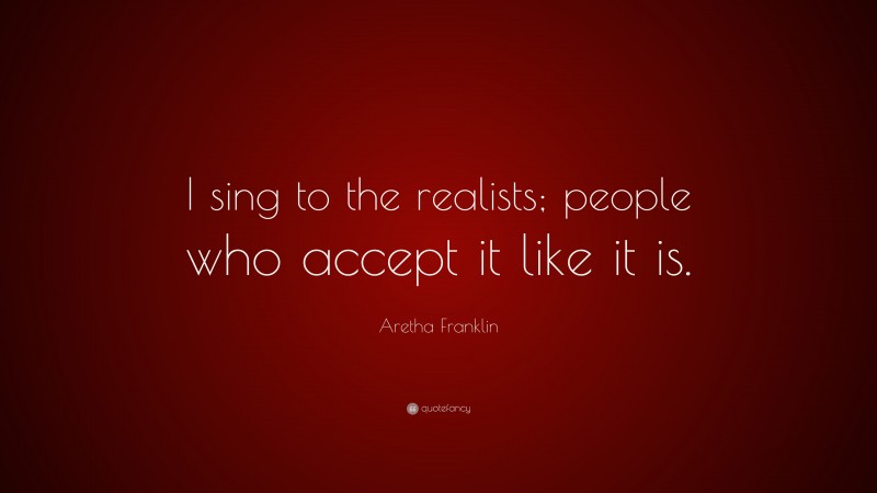 Aretha Franklin Quote: “I sing to the realists; people who accept it like it is.”