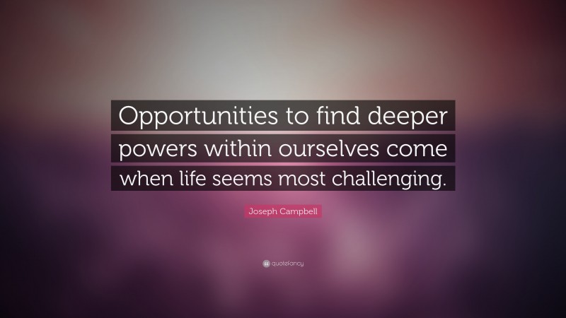 Joseph Campbell Quote: “Opportunities to find deeper powers within ourselves come when life seems most challenging.”