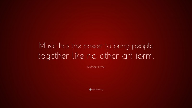 Michael Franti Quote: “Music has the power to bring people together like no other art form.”