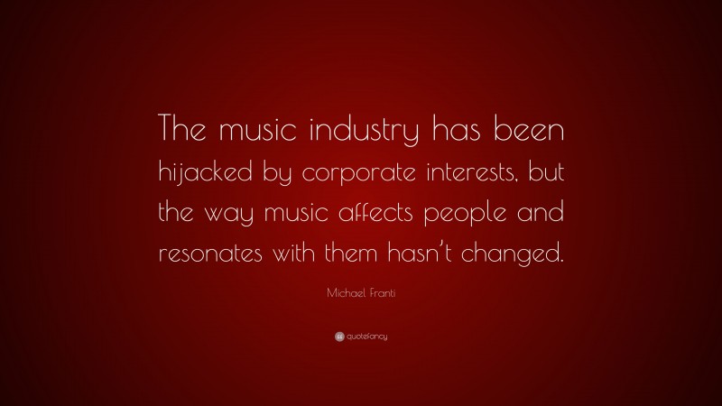Michael Franti Quote: “The music industry has been hijacked by corporate interests, but the way music affects people and resonates with them hasn’t changed.”