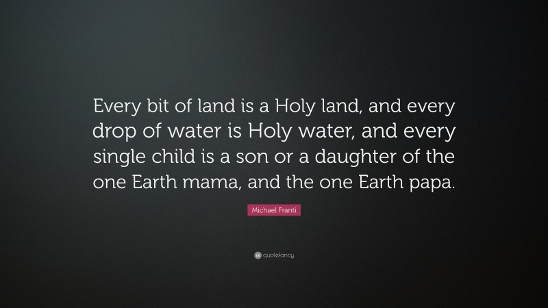 Michael Franti Quote: “Every bit of land is a Holy land, and every drop of water is Holy water, and every single child is a son or a daughter of the one Earth mama, and the one Earth papa.”