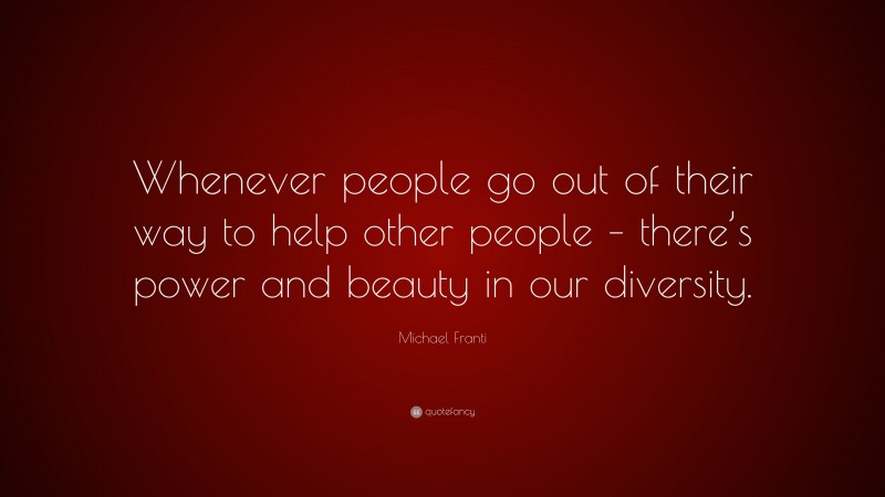Michael Franti Quote: “Whenever people go out of their way to help other people – there’s power and beauty in our diversity.”