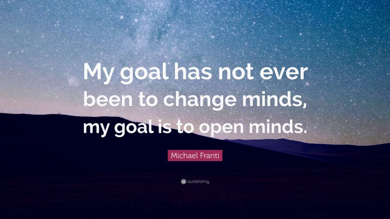 Michael Franti Quote: “My goal has not ever been to change minds, my goal is to open minds.”