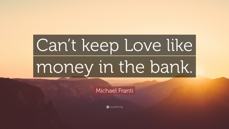 Michael Franti Quote: “Can’t keep Love like money in the bank.”