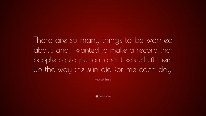 Michael Franti Quote: “There are so many things to be worried about, and I wanted to make a record that people could put on, and it would lift them up the way the sun did for me each day.”