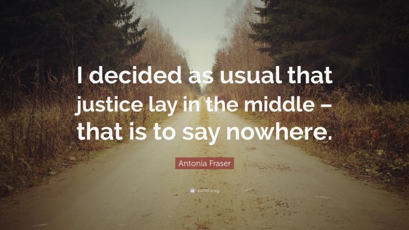 Antonia Fraser Quote: “I decided as usual that justice lay in the middle – that is to say nowhere.”