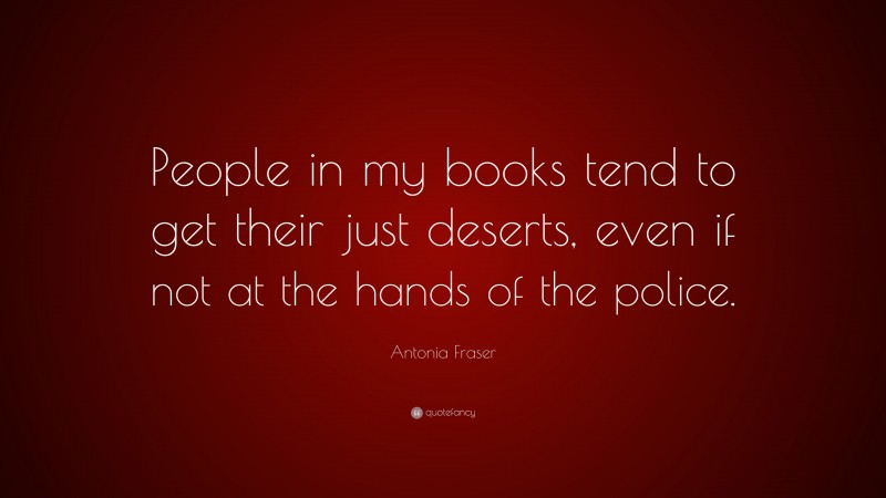 Antonia Fraser Quote: “People in my books tend to get their just deserts, even if not at the hands of the police.”