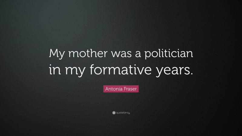 Antonia Fraser Quote: “My mother was a politician in my formative years.”