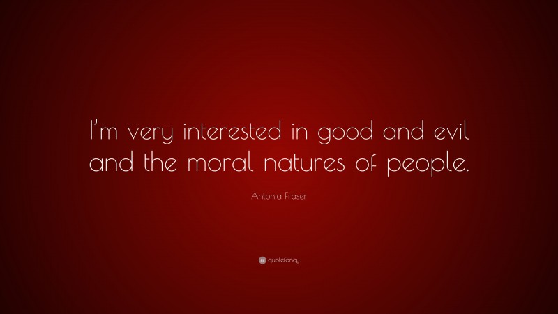 Antonia Fraser Quote: “I’m very interested in good and evil and the moral natures of people.”