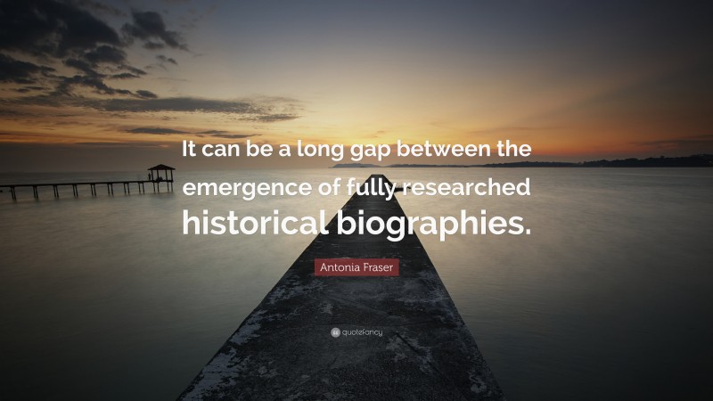 Antonia Fraser Quote: “It can be a long gap between the emergence of fully researched historical biographies.”