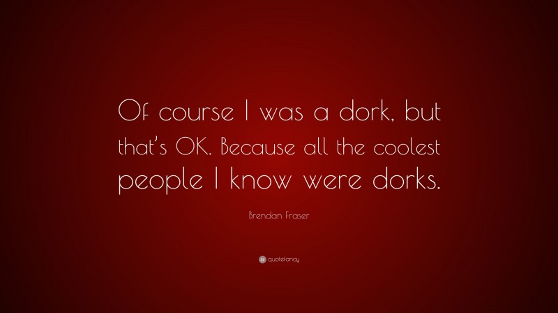Brendan Fraser Quote: “Of course I was a dork, but that’s OK. Because all the coolest people I know were dorks.”