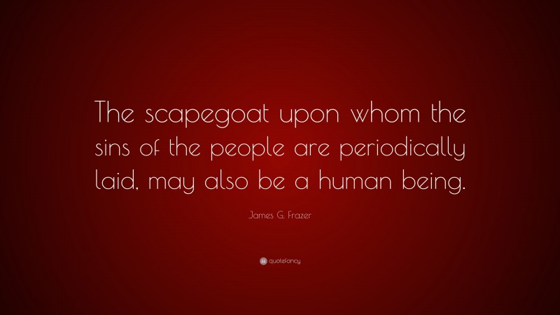James G. Frazer Quote: “The scapegoat upon whom the sins of the people are periodically laid, may also be a human being.”